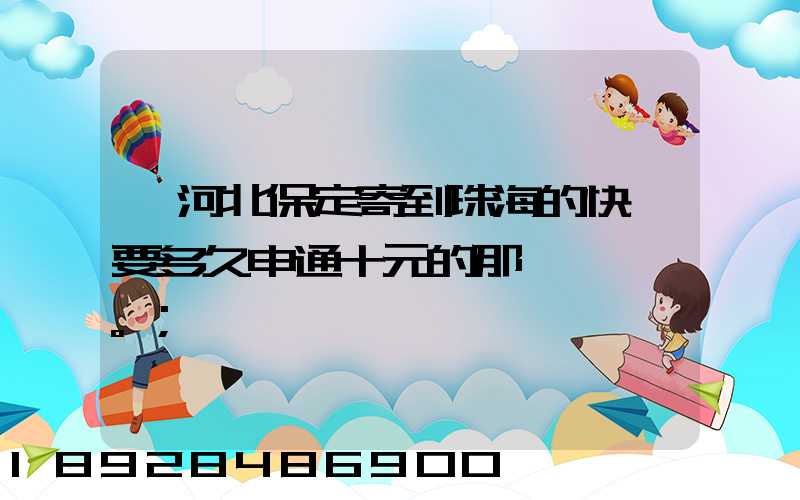 從河北保定寄到珠海的快遞要多久申通十元的那種。
